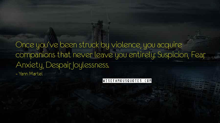 Yann Martel Quotes: Once you've been struck by violence, you acquire companions that never leave you entirely: Suspicion, Fear, Anxiety, Despair, Joylessness.