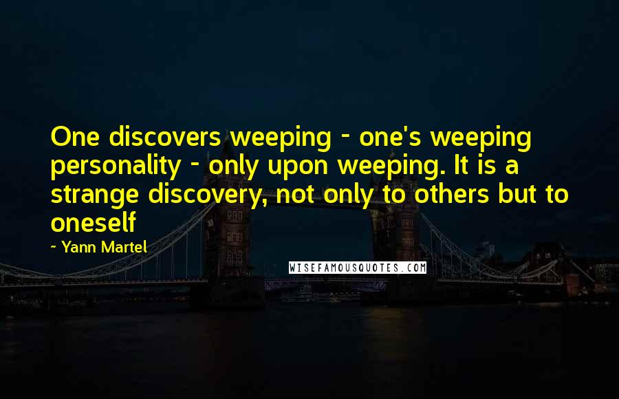 Yann Martel Quotes: One discovers weeping - one's weeping personality - only upon weeping. It is a strange discovery, not only to others but to oneself