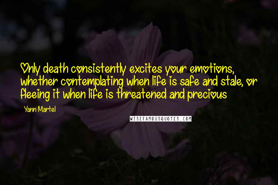 Yann Martel Quotes: Only death consistently excites your emotions, whether contemplating when life is safe and stale, or fleeing it when life is threatened and precious