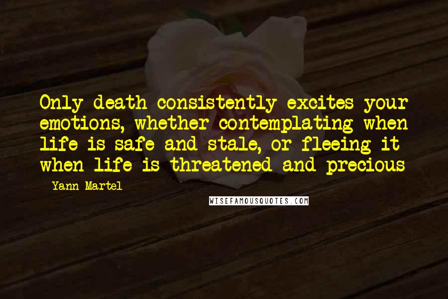 Yann Martel Quotes: Only death consistently excites your emotions, whether contemplating when life is safe and stale, or fleeing it when life is threatened and precious