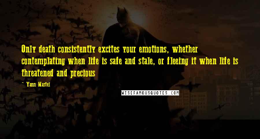 Yann Martel Quotes: Only death consistently excites your emotions, whether contemplating when life is safe and stale, or fleeing it when life is threatened and precious