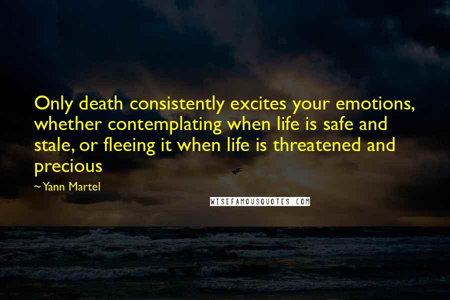 Yann Martel Quotes: Only death consistently excites your emotions, whether contemplating when life is safe and stale, or fleeing it when life is threatened and precious