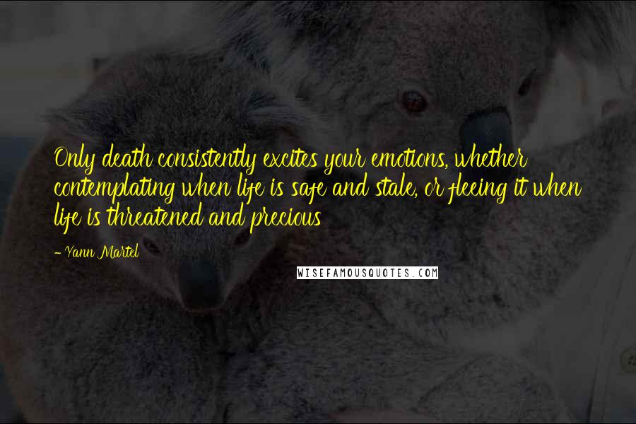 Yann Martel Quotes: Only death consistently excites your emotions, whether contemplating when life is safe and stale, or fleeing it when life is threatened and precious