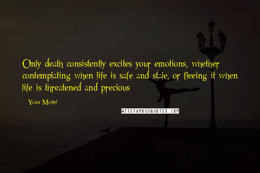 Yann Martel Quotes: Only death consistently excites your emotions, whether contemplating when life is safe and stale, or fleeing it when life is threatened and precious