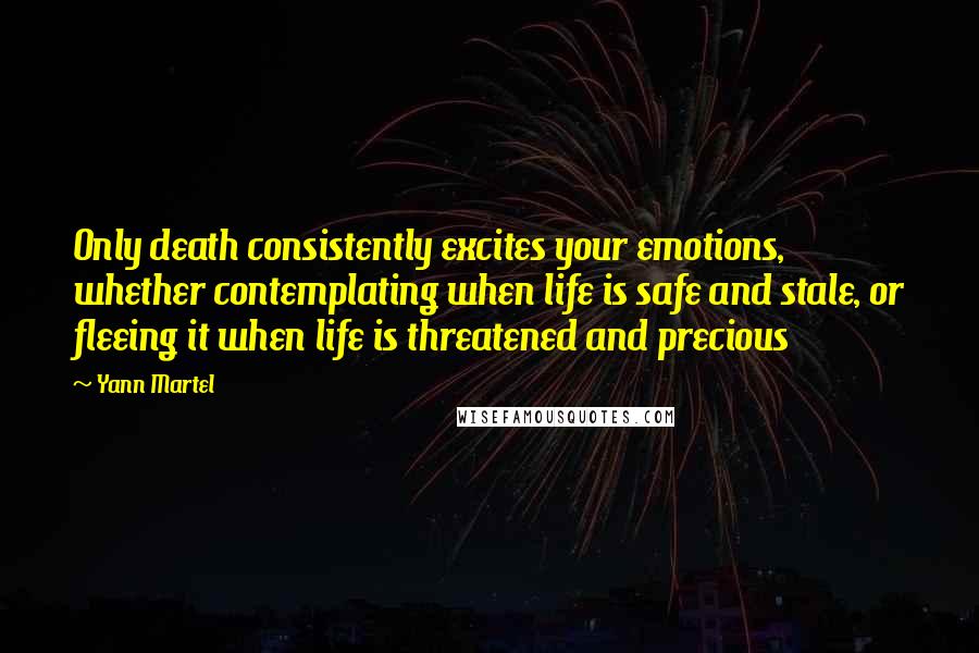 Yann Martel Quotes: Only death consistently excites your emotions, whether contemplating when life is safe and stale, or fleeing it when life is threatened and precious