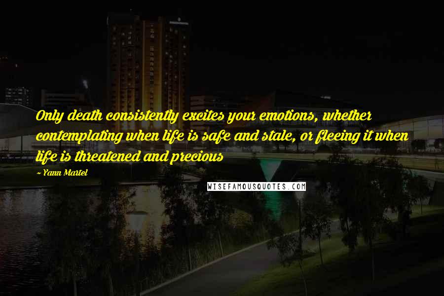 Yann Martel Quotes: Only death consistently excites your emotions, whether contemplating when life is safe and stale, or fleeing it when life is threatened and precious