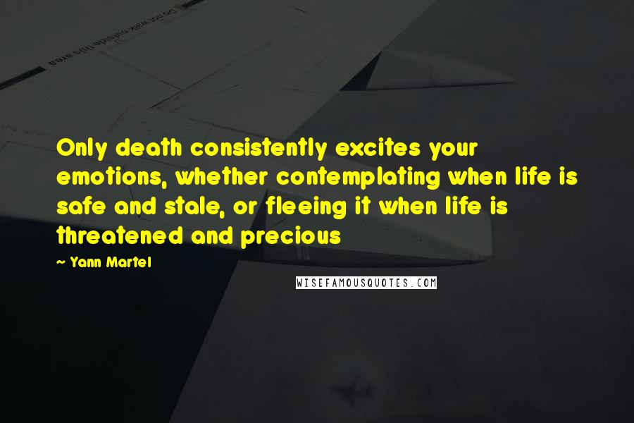 Yann Martel Quotes: Only death consistently excites your emotions, whether contemplating when life is safe and stale, or fleeing it when life is threatened and precious