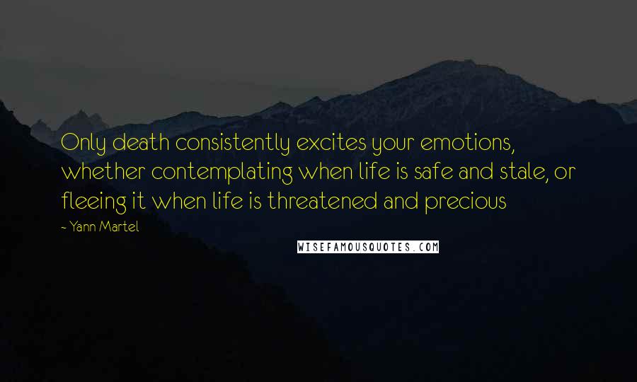 Yann Martel Quotes: Only death consistently excites your emotions, whether contemplating when life is safe and stale, or fleeing it when life is threatened and precious