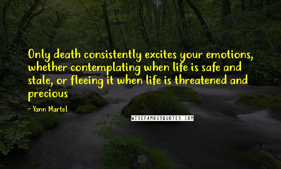 Yann Martel Quotes: Only death consistently excites your emotions, whether contemplating when life is safe and stale, or fleeing it when life is threatened and precious