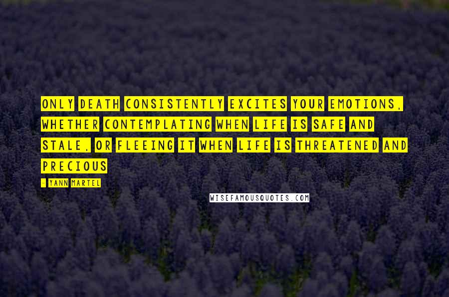 Yann Martel Quotes: Only death consistently excites your emotions, whether contemplating when life is safe and stale, or fleeing it when life is threatened and precious