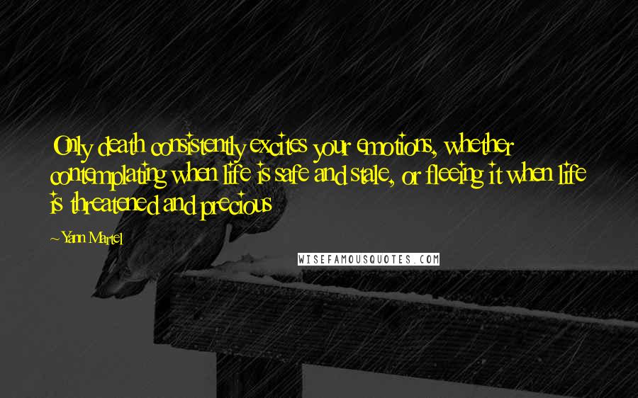 Yann Martel Quotes: Only death consistently excites your emotions, whether contemplating when life is safe and stale, or fleeing it when life is threatened and precious