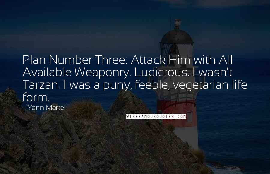 Yann Martel Quotes: Plan Number Three: Attack Him with All Available Weaponry. Ludicrous. I wasn't Tarzan. I was a puny, feeble, vegetarian life form.