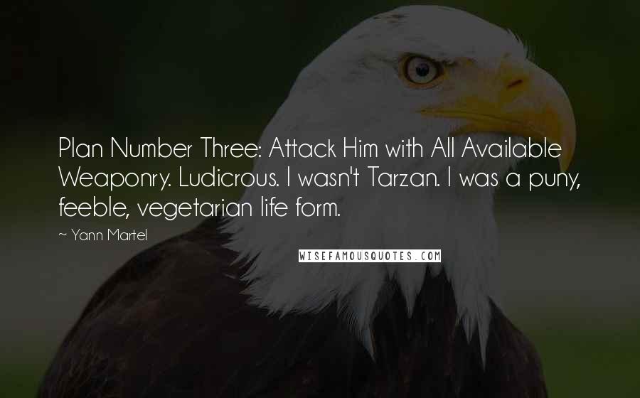 Yann Martel Quotes: Plan Number Three: Attack Him with All Available Weaponry. Ludicrous. I wasn't Tarzan. I was a puny, feeble, vegetarian life form.