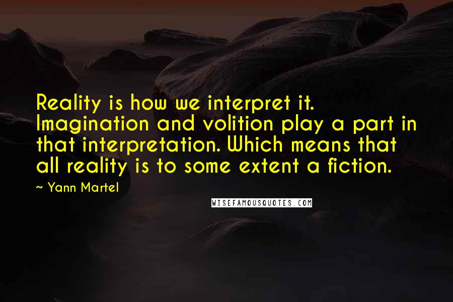 Yann Martel Quotes: Reality is how we interpret it. Imagination and volition play a part in that interpretation. Which means that all reality is to some extent a fiction.