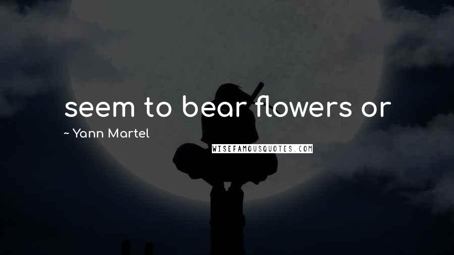 Yann Martel Quotes: seem to bear flowers or