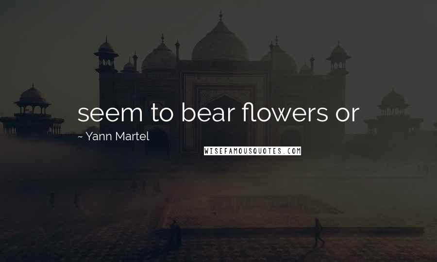 Yann Martel Quotes: seem to bear flowers or