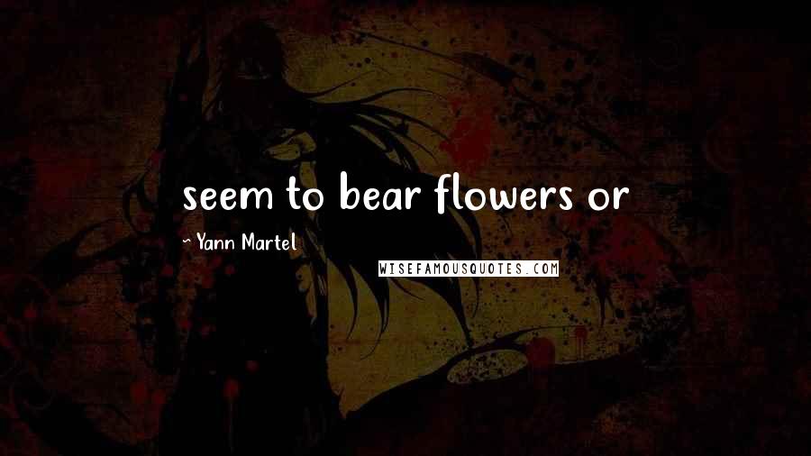 Yann Martel Quotes: seem to bear flowers or