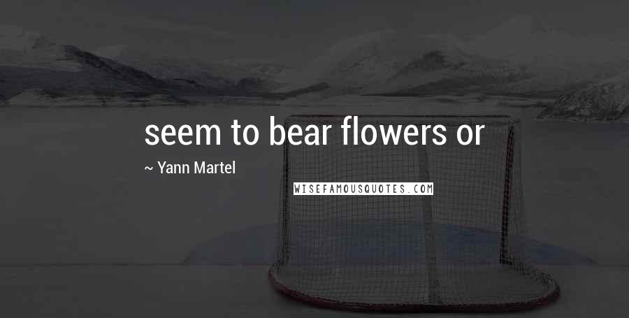 Yann Martel Quotes: seem to bear flowers or