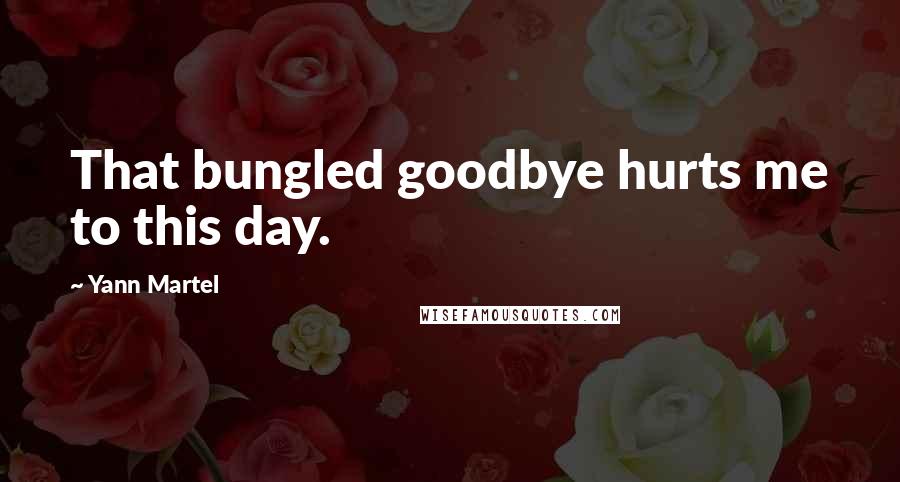 Yann Martel Quotes: That bungled goodbye hurts me to this day.