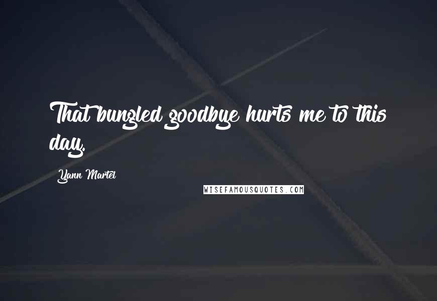 Yann Martel Quotes: That bungled goodbye hurts me to this day.
