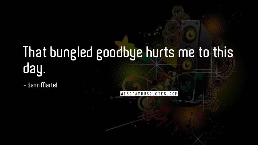 Yann Martel Quotes: That bungled goodbye hurts me to this day.