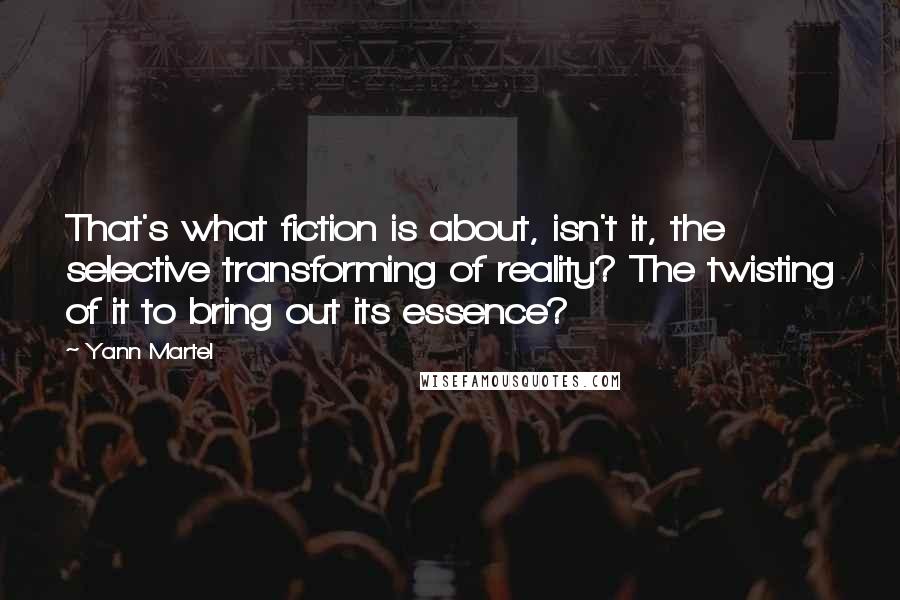 Yann Martel Quotes: That's what fiction is about, isn't it, the selective transforming of reality? The twisting of it to bring out its essence?