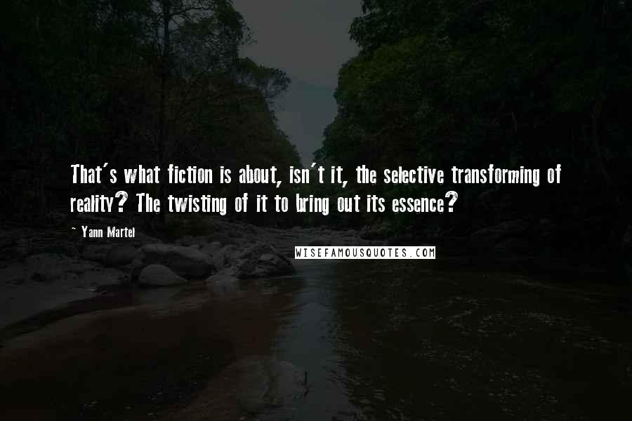 Yann Martel Quotes: That's what fiction is about, isn't it, the selective transforming of reality? The twisting of it to bring out its essence?