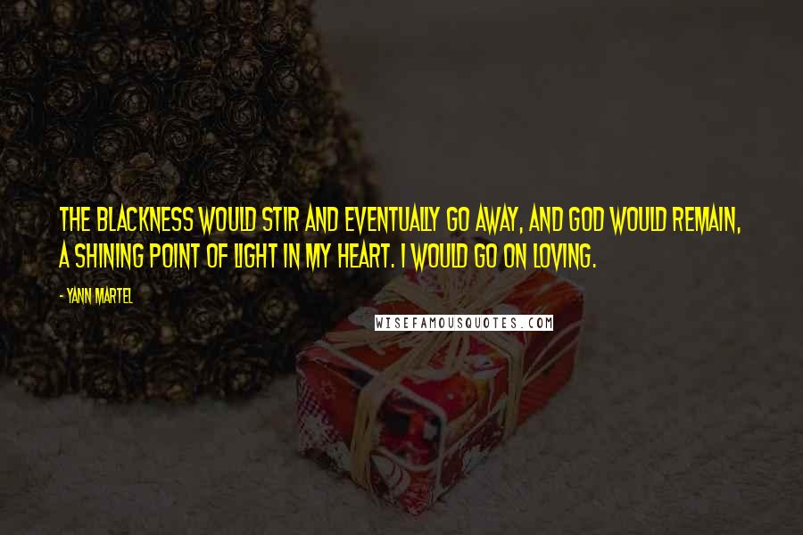 Yann Martel Quotes: The blackness would stir and eventually go away, and God would remain, a shining point of light in my heart. I would go on loving.