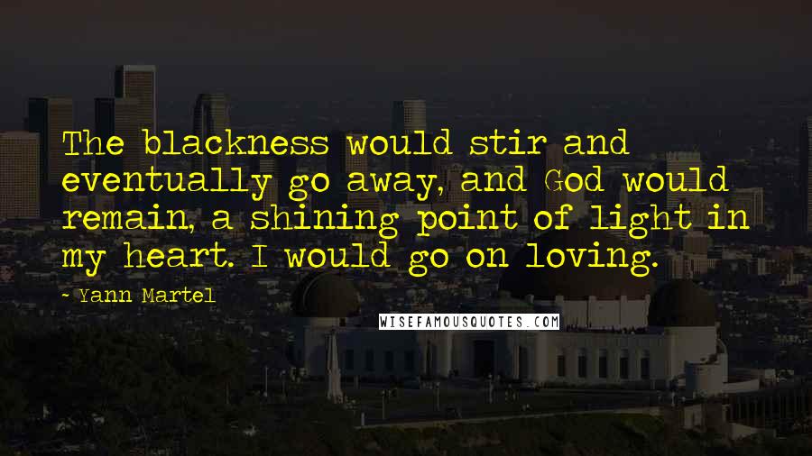 Yann Martel Quotes: The blackness would stir and eventually go away, and God would remain, a shining point of light in my heart. I would go on loving.