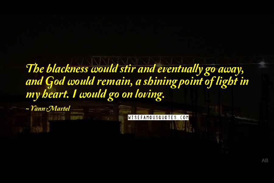 Yann Martel Quotes: The blackness would stir and eventually go away, and God would remain, a shining point of light in my heart. I would go on loving.