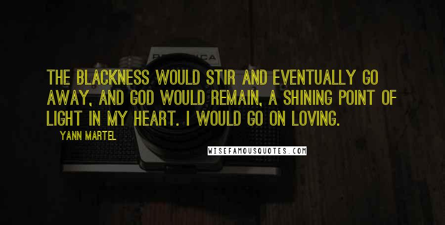 Yann Martel Quotes: The blackness would stir and eventually go away, and God would remain, a shining point of light in my heart. I would go on loving.