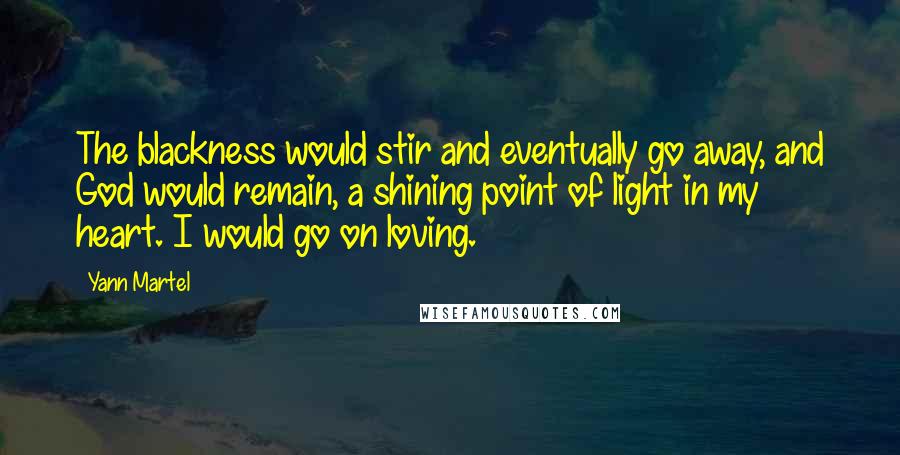 Yann Martel Quotes: The blackness would stir and eventually go away, and God would remain, a shining point of light in my heart. I would go on loving.