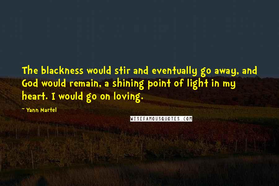 Yann Martel Quotes: The blackness would stir and eventually go away, and God would remain, a shining point of light in my heart. I would go on loving.