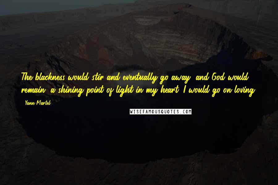 Yann Martel Quotes: The blackness would stir and eventually go away, and God would remain, a shining point of light in my heart. I would go on loving.