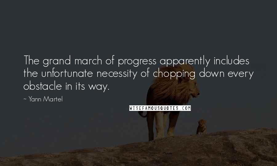 Yann Martel Quotes: The grand march of progress apparently includes the unfortunate necessity of chopping down every obstacle in its way.