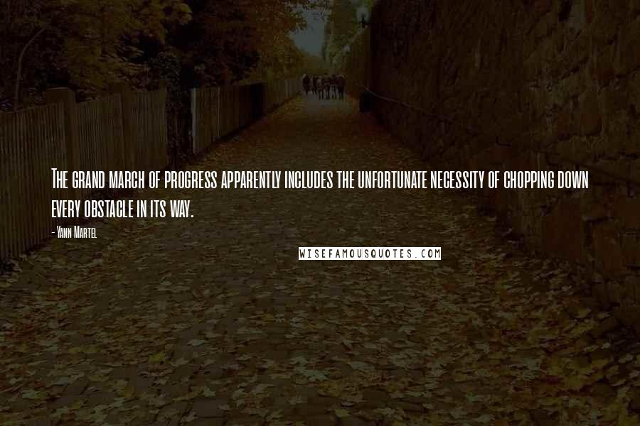 Yann Martel Quotes: The grand march of progress apparently includes the unfortunate necessity of chopping down every obstacle in its way.