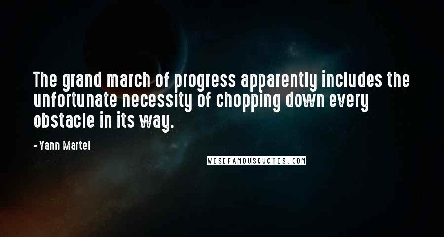 Yann Martel Quotes: The grand march of progress apparently includes the unfortunate necessity of chopping down every obstacle in its way.