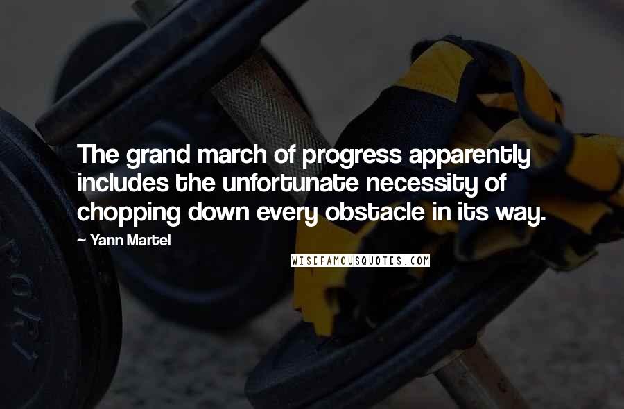 Yann Martel Quotes: The grand march of progress apparently includes the unfortunate necessity of chopping down every obstacle in its way.