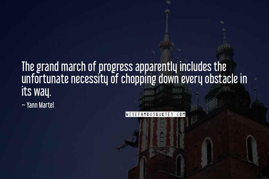 Yann Martel Quotes: The grand march of progress apparently includes the unfortunate necessity of chopping down every obstacle in its way.