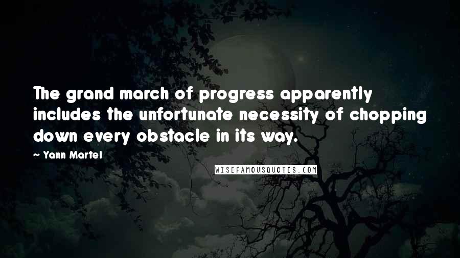 Yann Martel Quotes: The grand march of progress apparently includes the unfortunate necessity of chopping down every obstacle in its way.