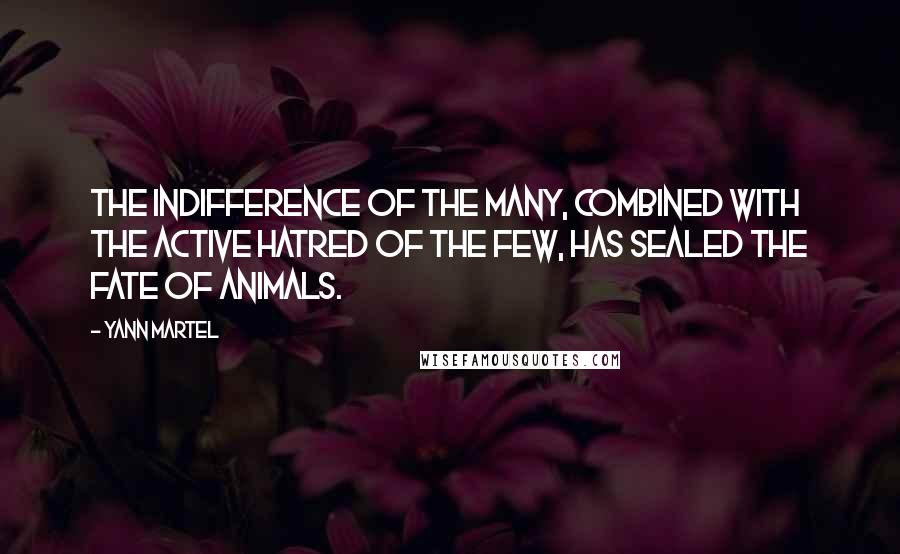 Yann Martel Quotes: The indifference of the many, combined with the active hatred of the few, has sealed the fate of animals.