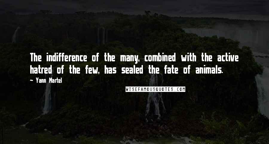 Yann Martel Quotes: The indifference of the many, combined with the active hatred of the few, has sealed the fate of animals.