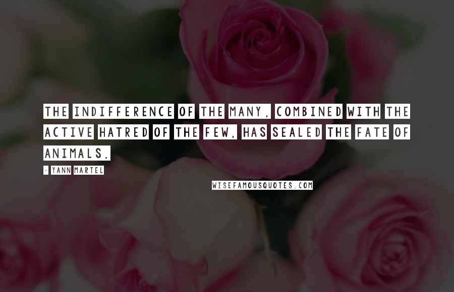 Yann Martel Quotes: The indifference of the many, combined with the active hatred of the few, has sealed the fate of animals.