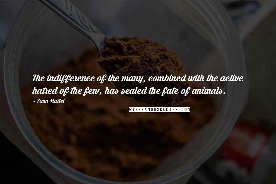 Yann Martel Quotes: The indifference of the many, combined with the active hatred of the few, has sealed the fate of animals.