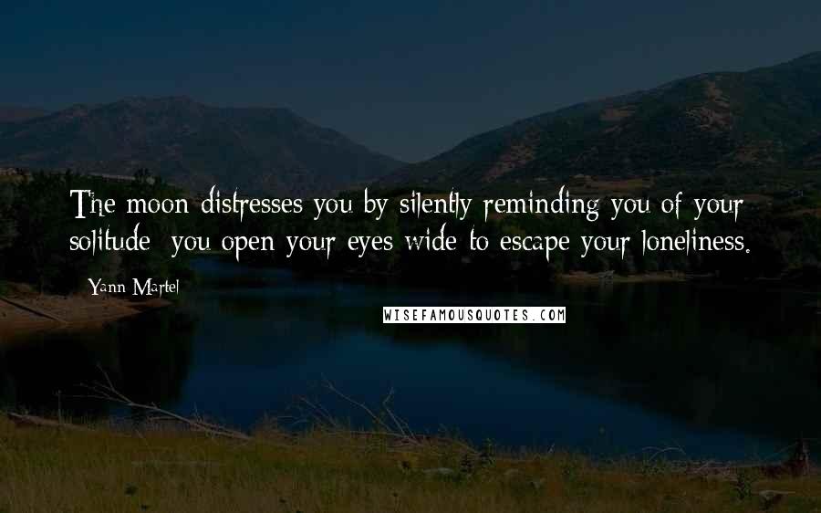 Yann Martel Quotes: The moon distresses you by silently reminding you of your solitude; you open your eyes wide to escape your loneliness.