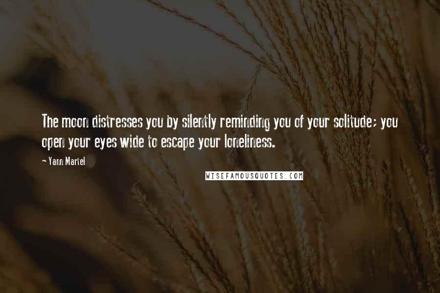 Yann Martel Quotes: The moon distresses you by silently reminding you of your solitude; you open your eyes wide to escape your loneliness.