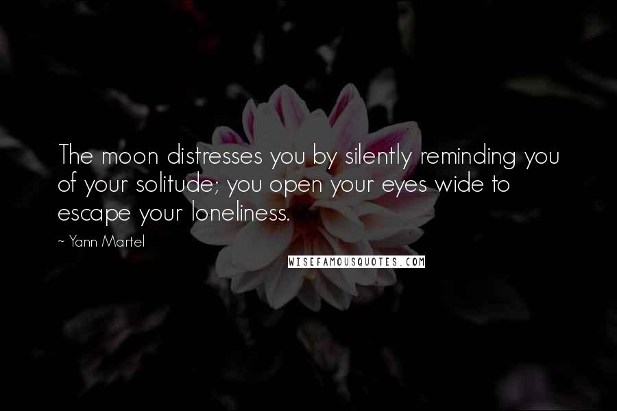 Yann Martel Quotes: The moon distresses you by silently reminding you of your solitude; you open your eyes wide to escape your loneliness.