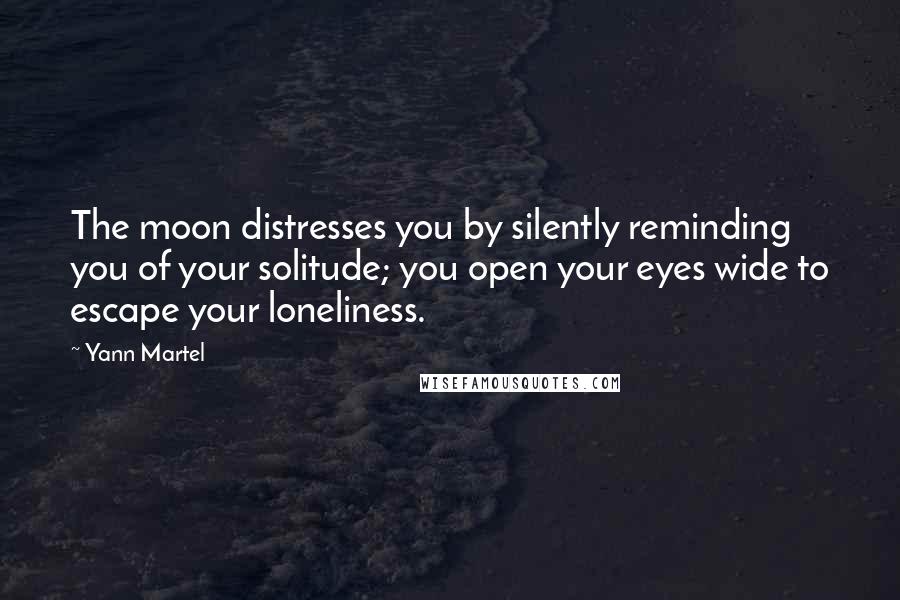 Yann Martel Quotes: The moon distresses you by silently reminding you of your solitude; you open your eyes wide to escape your loneliness.
