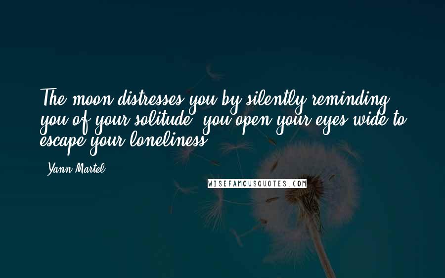 Yann Martel Quotes: The moon distresses you by silently reminding you of your solitude; you open your eyes wide to escape your loneliness.