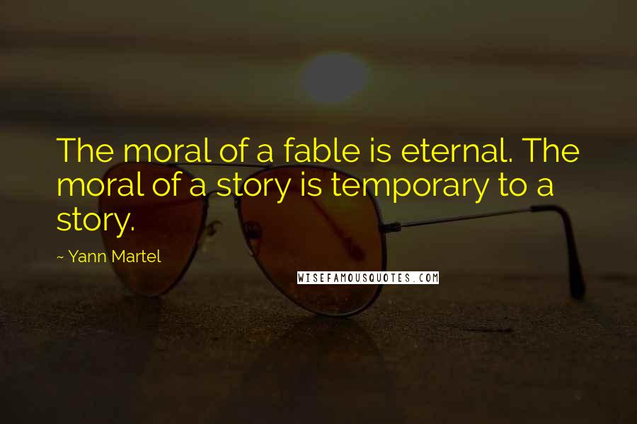 Yann Martel Quotes: The moral of a fable is eternal. The moral of a story is temporary to a story.